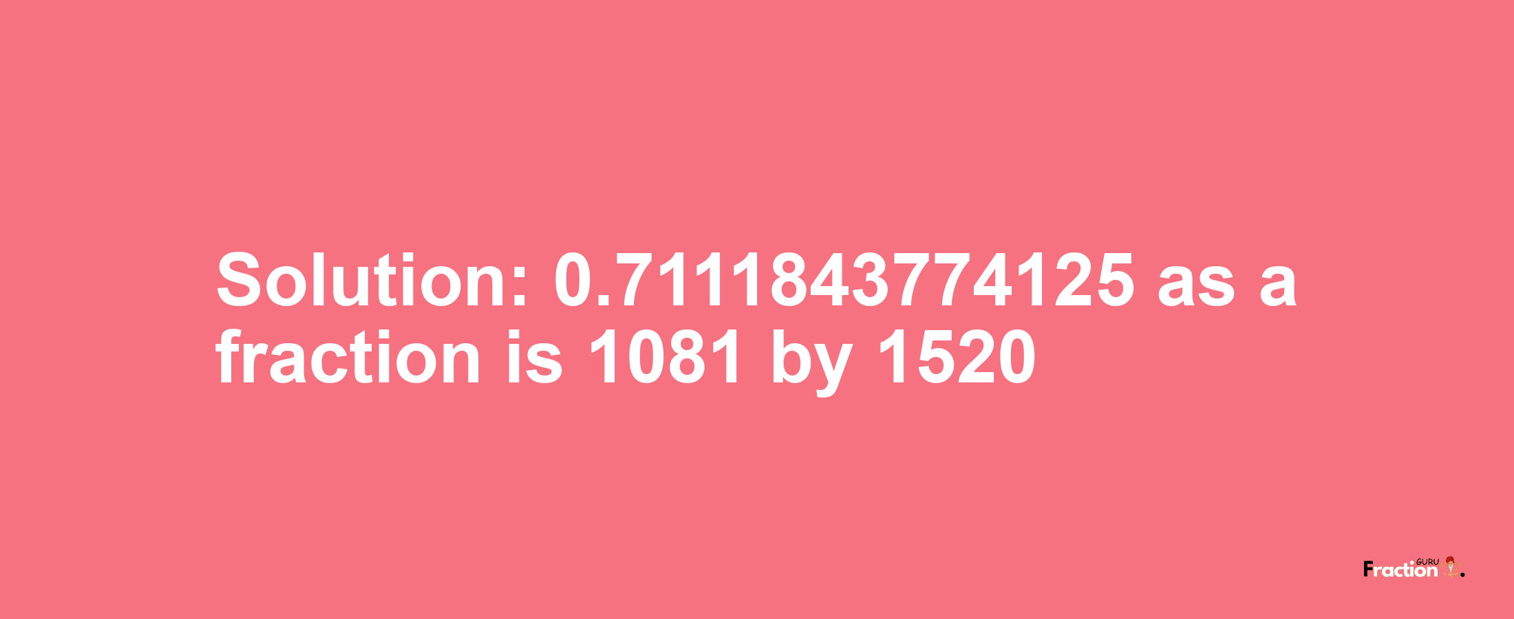 Solution:0.7111843774125 as a fraction is 1081/1520